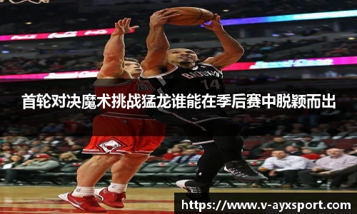 首轮对决魔术挑战猛龙谁能在季后赛中脱颖而出