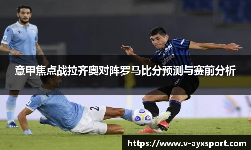 意甲焦点战拉齐奥对阵罗马比分预测与赛前分析