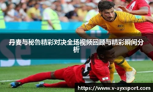 丹麦与秘鲁精彩对决全场视频回顾与精彩瞬间分析